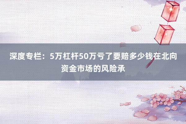 深度专栏：5万杠杆50万亏了要赔多少钱在北向资金市场的风险承