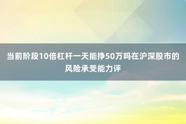 当前阶段10倍杠杆一天能挣50万吗在沪深股市的风险承受能力评