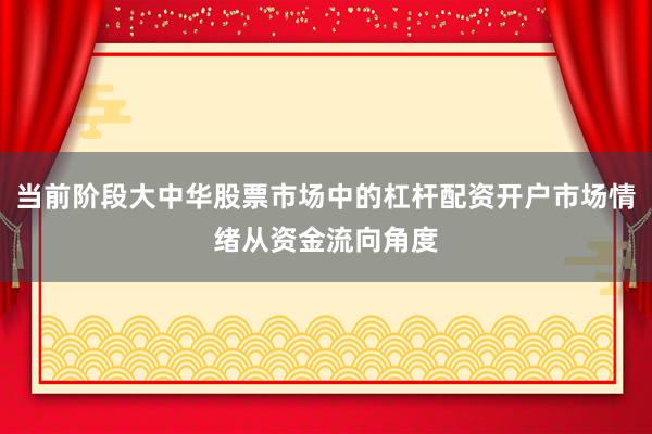 当前阶段大中华股票市场中的杠杆配资开户市场情绪从资金流向角度