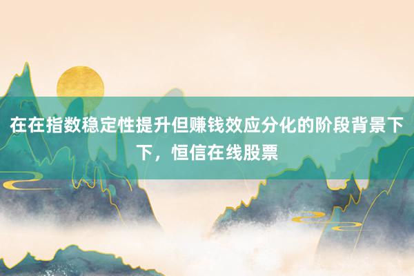 在在指数稳定性提升但赚钱效应分化的阶段背景下下,恒信在线股票