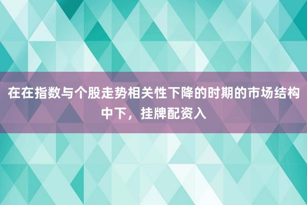 在在指数与个股走势相关性下降的时期的市场结构中下,挂牌配资入