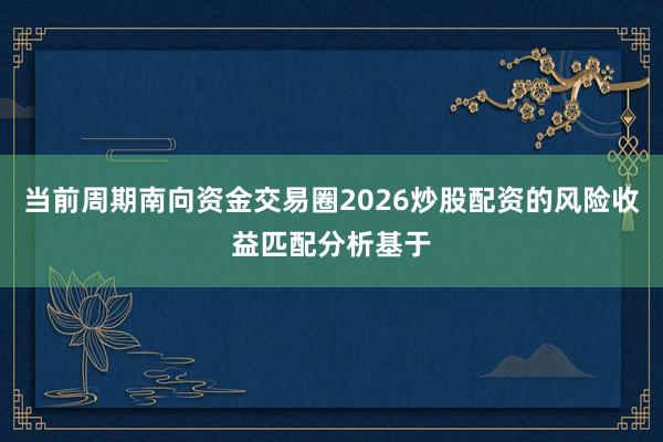 当前周期南向资金交易圈2026炒股配资的风险收益匹配分析基于