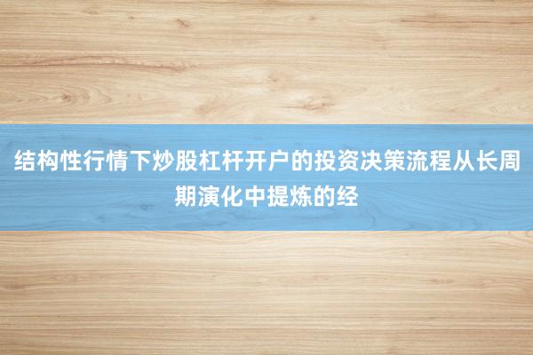 结构性行情下炒股杠杆开户的投资决策流程从长周期演化中提炼的经
