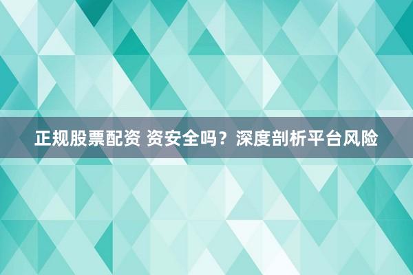 正规股票配资 资安全吗?深度剖析平台风险