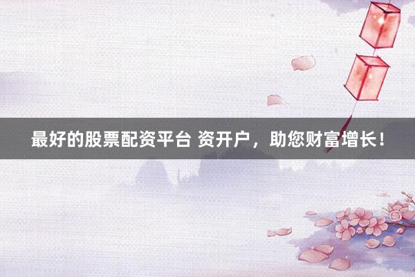 最好的股票配资平台 资开户,助您财富增长!