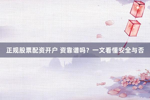 正规股票配资开户 资靠谱吗?一文看懂安全与否