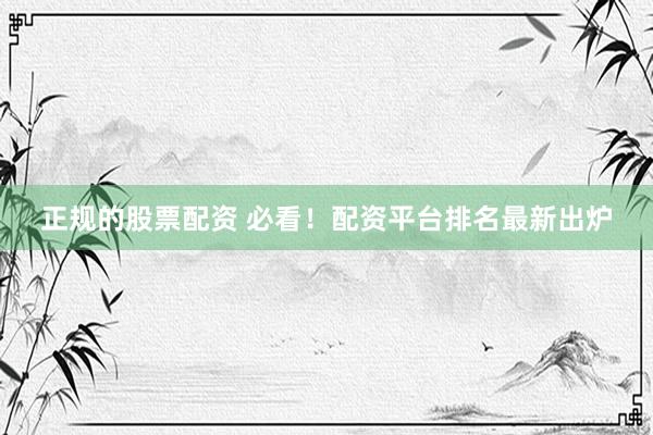 正规的股票配资 必看!配资平台排名最新出炉