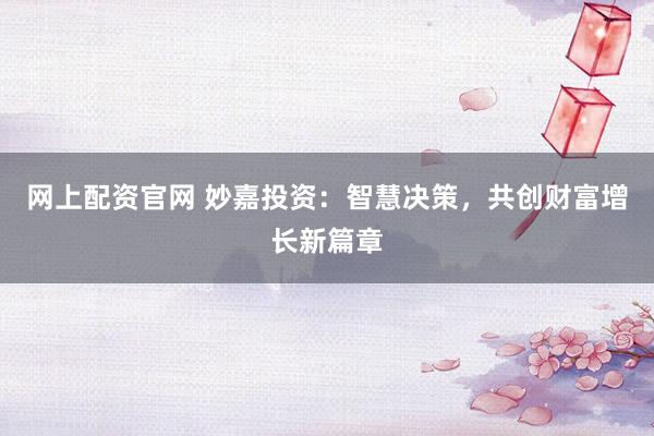 网上配资官网 妙嘉投资:智慧决策,共创财富增长新篇章
