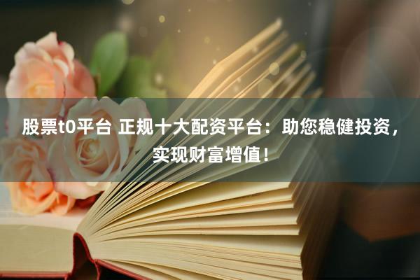 股票t0平台 正规十大配资平台:助您稳健投资,实现财富增值!