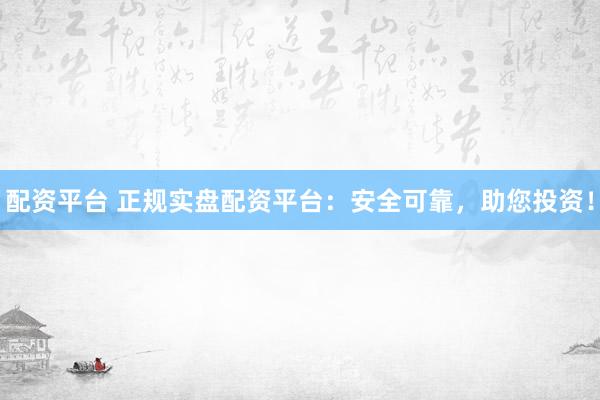 配资平台 正规实盘配资平台:安全可靠,助您投资!