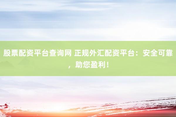 股票配资平台查询网 正规外汇配资平台:安全可靠,助您盈利!