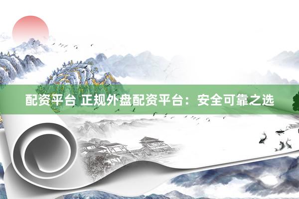 配资平台 正规外盘配资平台:安全可靠之选
