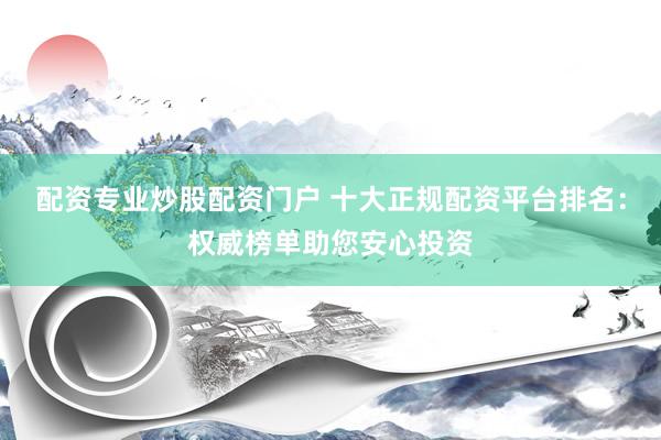 配资专业炒股配资门户 十大正规配资平台排名:权威榜单助您安心投资