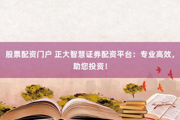 股票配资门户 正大智慧证券配资平台:专业高效,助您投资!