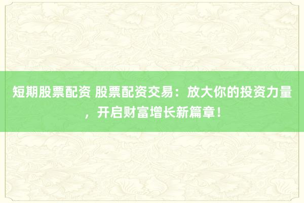 短期股票配资 股票配资交易:放大你的投资力量,开启财富增长新篇章!