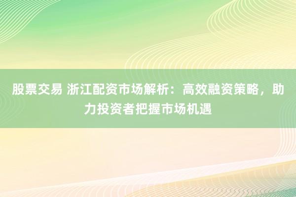 股票交易 浙江配资市场解析:高效融资策略,助力投资者把握市场机遇