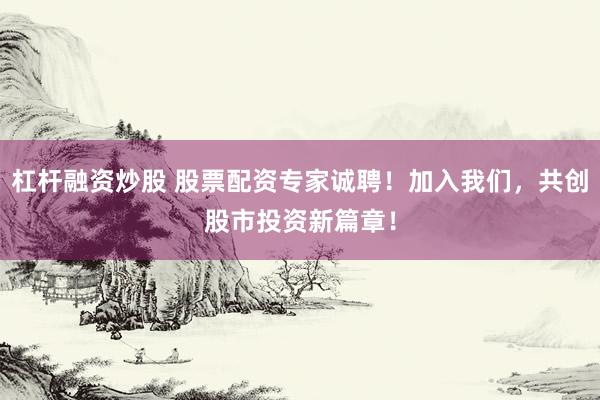 杠杆融资炒股 股票配资专家诚聘!加入我们,共创股市投资新篇章!