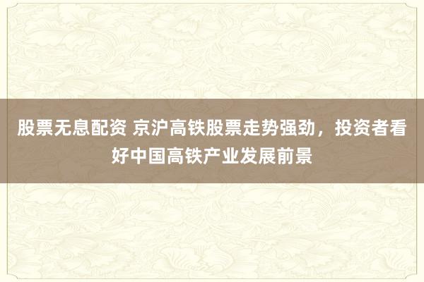 股票无息配资 京沪高铁股票走势强劲,投资者看好中国高铁产业发展前景