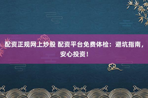 配资正规网上炒股 配资平台免费体检:避坑指南,安心投资!