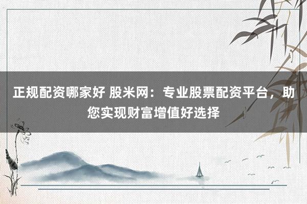 正规配资哪家好 股米网:专业股票配资平台,助您实现财富增值好选择