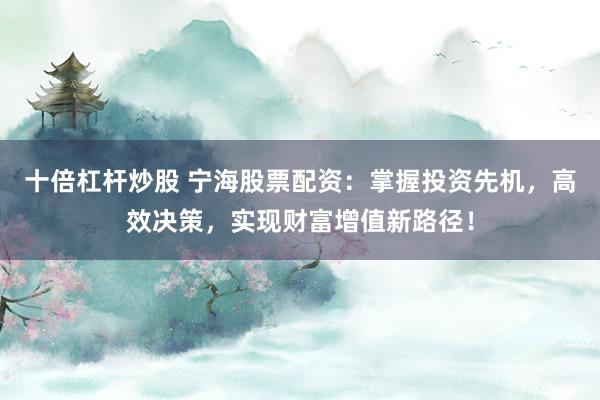 十倍杠杆炒股 宁海股票配资:掌握投资先机,高效决策,实现财富增值新路径!