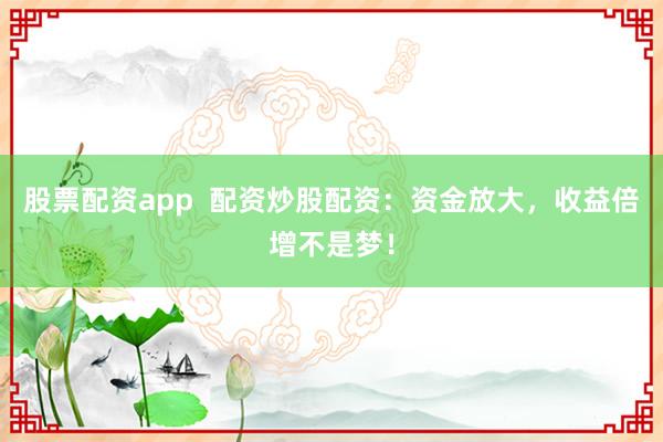 股票配资app 配资炒股配资:资金放大,收益倍增不是梦!