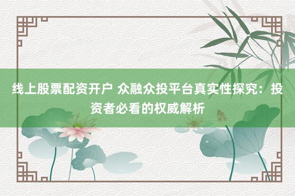 线上股票配资开户 众融众投平台真实性探究:投资者必看的权威解析