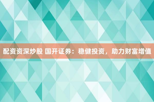 配资资深炒股 国开证券:稳健投资,助力财富增值