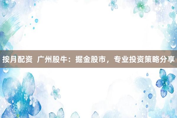 按月配资 广州股牛:掘金股市,专业投资策略分享