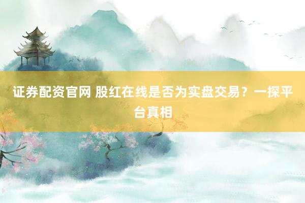 证券配资官网 股红在线是否为实盘交易?一探平台真相