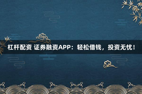 杠杆配资 证券融资APP:轻松借钱,投资无忧!