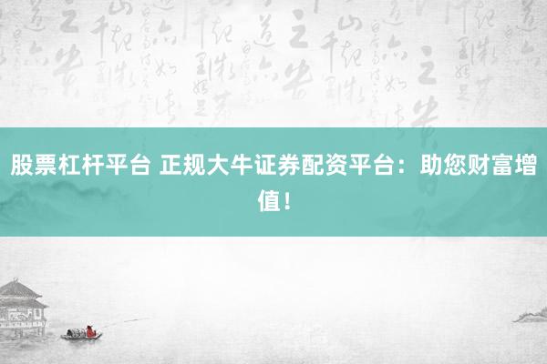 股票杠杆平台 正规大牛证券配资平台:助您财富增值!