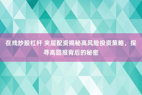 在线炒股杠杆 夹层配资揭秘高风险投资策略,探寻高回报背后的秘密