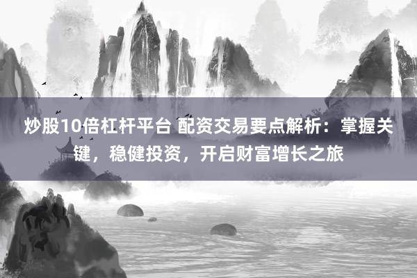 炒股10倍杠杆平台 配资交易要点解析:掌握关键,稳健投资,开启财富增长之旅