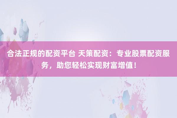 合法正规的配资平台 天策配资:专业股票配资服务,助您轻松实现财富增值!