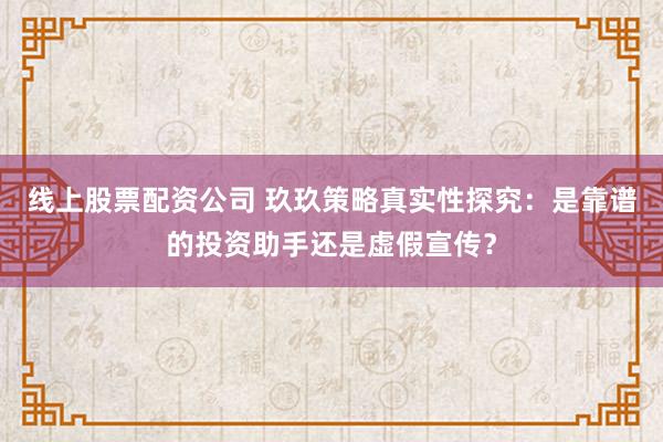 线上股票配资公司 玖玖策略真实性探究:是靠谱的投资助手还是虚假宣传?
