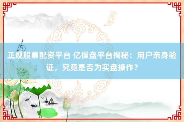 正规股票配资平台 亿操盘平台揭秘:用户亲身验证,究竟是否为实盘操作?