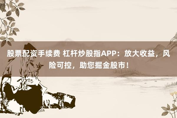 股票配资手续费 杠杆炒股指APP:放大收益,风险可控,助您掘金股市!