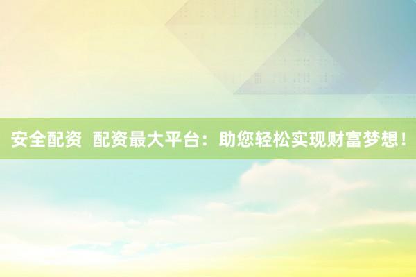 安全配资  配资最大平台：助您轻松实现财富梦想！