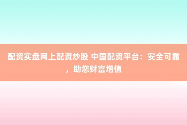 配资实盘网上配资炒股 中国配资平台：安全可靠，助您财富增值