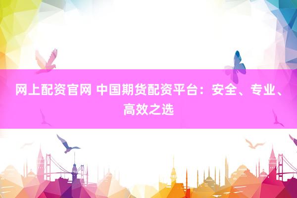 网上配资官网 中国期货配资平台:安全、专业、高效之选