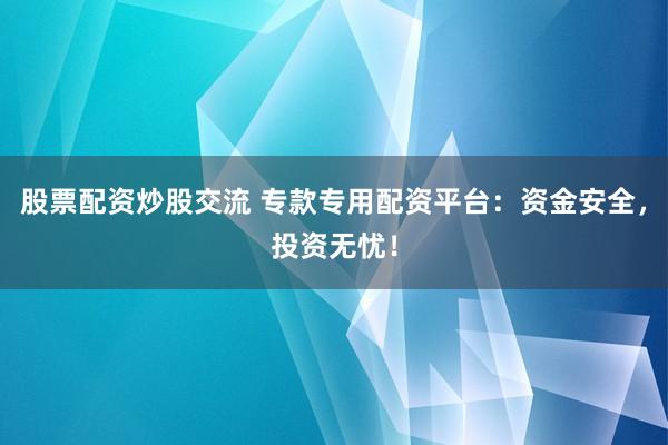 股票配资炒股交流 专款专用配资平台：资金安全，投资无忧！