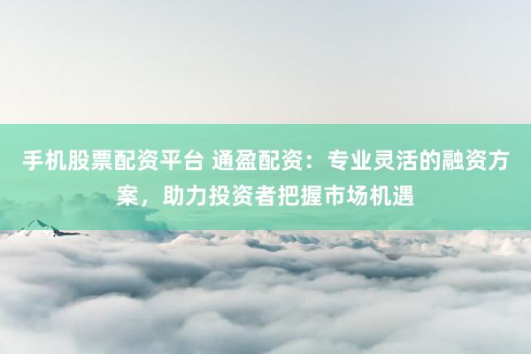 手机股票配资平台 通盈配资：专业灵活的融资方案，助力投资者把握市场机遇