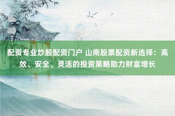 配资专业炒股配资门户 山南股票配资新选择：高效、安全、灵活的投资策略助力财富增长