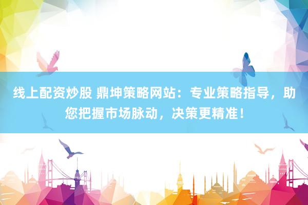 线上配资炒股 鼎坤策略网站：专业策略指导，助您把握市场脉动，决策更精准！