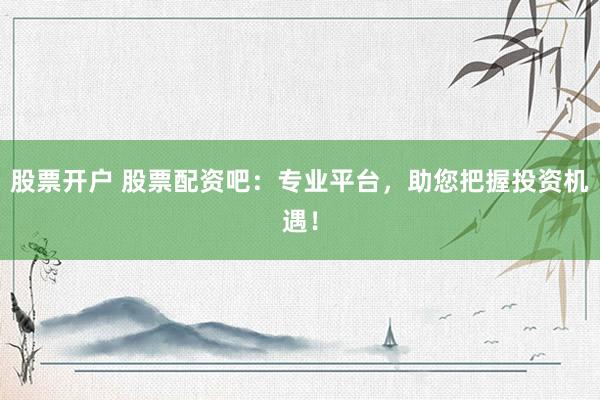 股票开户 股票配资吧：专业平台，助您把握投资机遇！