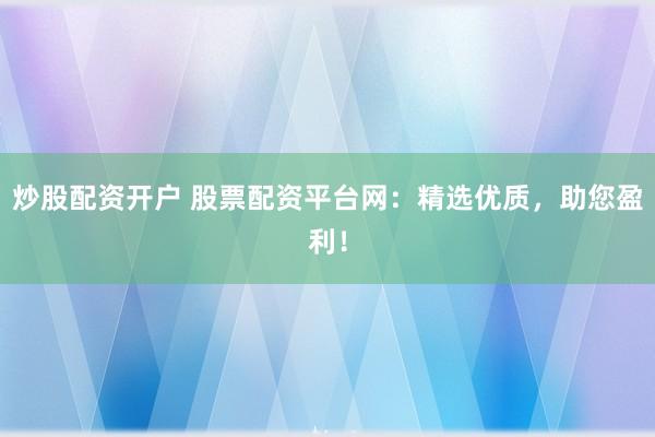 炒股配资开户 股票配资平台网：精选优质，助您盈利！