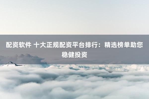 配资软件 十大正规配资平台排行：精选榜单助您稳健投资