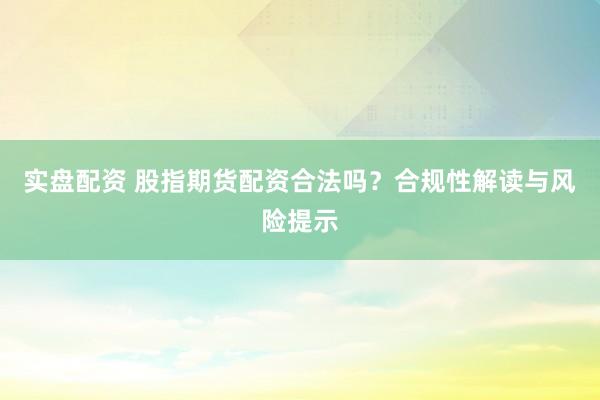 实盘配资 股指期货配资合法吗？合规性解读与风险提示