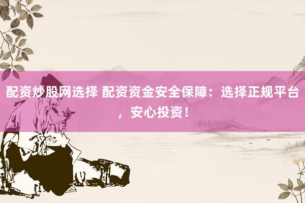 配资炒股网选择 配资资金安全保障:选择正规平台,安心投资!